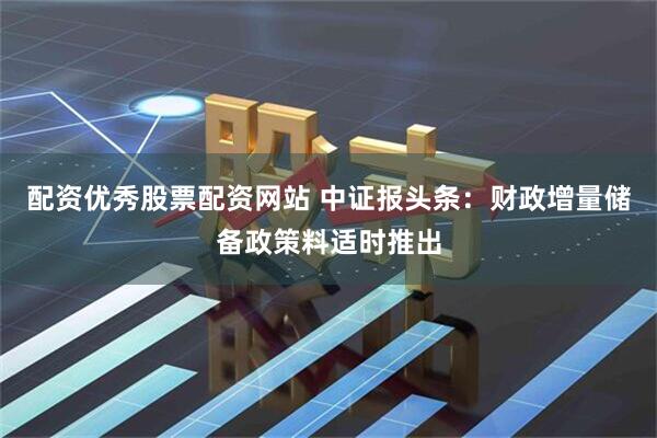 配资优秀股票配资网站 中证报头条：财政增量储备政策料适时推出
