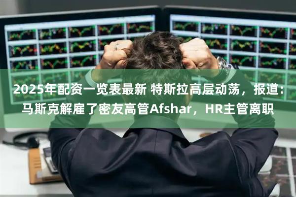 2025年配资一览表最新 特斯拉高层动荡，报道：马斯克解雇了密友高管Afshar，HR主管离职