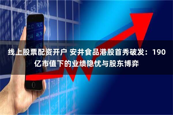 线上股票配资开户 安井食品港股首秀破发：190亿市值下的业绩隐忧与股东博弈