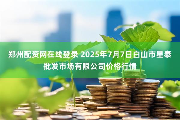 郑州配资网在线登录 2025年7月7日白山市星泰批发市场有限公司价格行情