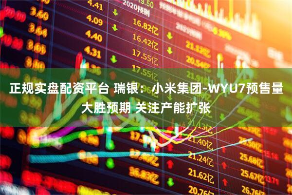 正规实盘配资平台 瑞银：小米集团-WYU7预售量大胜预期 关注产能扩张