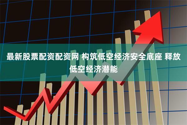 最新股票配资配资网 构筑低空经济安全底座 释放低空经济潜能