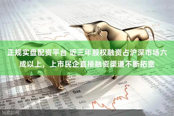 正规实盘配资平台 近三年股权融资占沪深市场六成以上，上市民企直接融资渠道不断拓宽