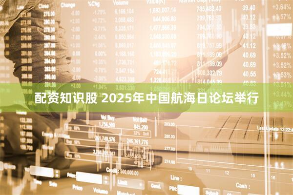 配资知识股 2025年中国航海日论坛举行