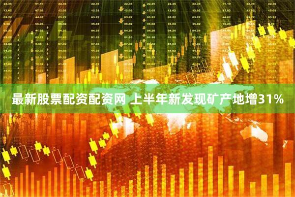 最新股票配资配资网 上半年新发现矿产地增31%