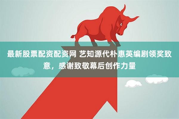 最新股票配资配资网 艺知源代朴惠英编剧领奖致意，感谢致敬幕后创作力量