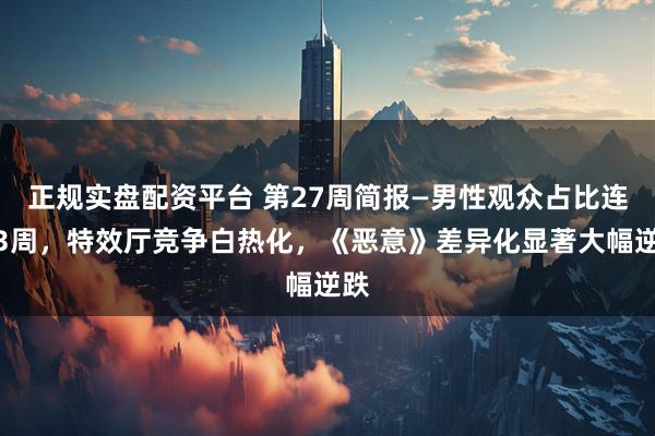 正规实盘配资平台 第27周简报—男性观众占比连涨3周，特效厅竞争白热化，《恶意》差异化显著大幅逆跌