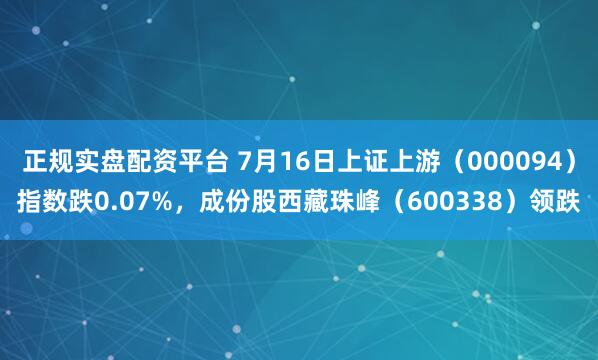 正规实盘配资平台 7月16日上证上游（000094）指数跌0.07%，成份股西藏珠峰（600338）领跌