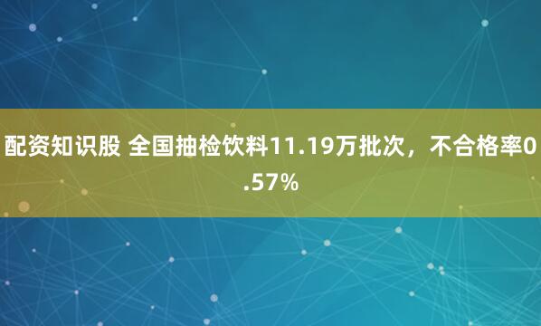 配资知识股 全国抽检饮料11.19万批次，不合格率0.57%