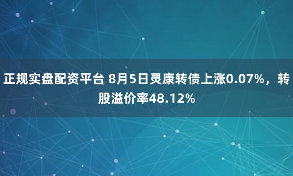 正规实盘配资平台 8月5日灵康转债上涨0.07%，转股溢价率48.12%