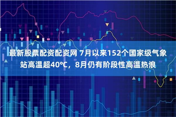 最新股票配资配资网 7月以来152个国家级气象站高温超40℃，8月仍有阶段性高温热浪