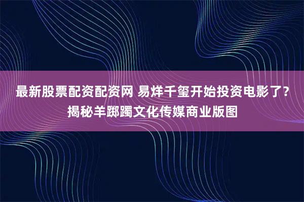 最新股票配资配资网 易烊千玺开始投资电影了？揭秘羊踯躅文化传媒商业版图