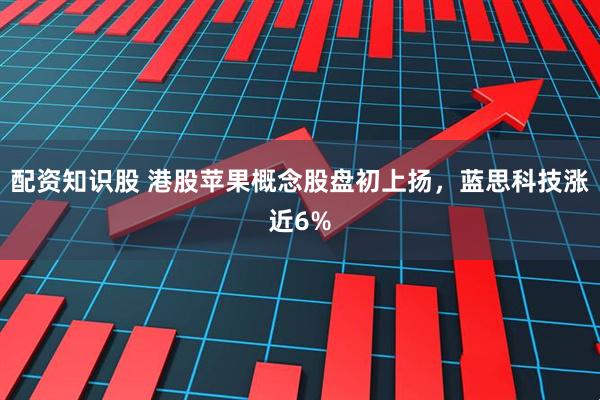 配资知识股 港股苹果概念股盘初上扬，蓝思科技涨近6%