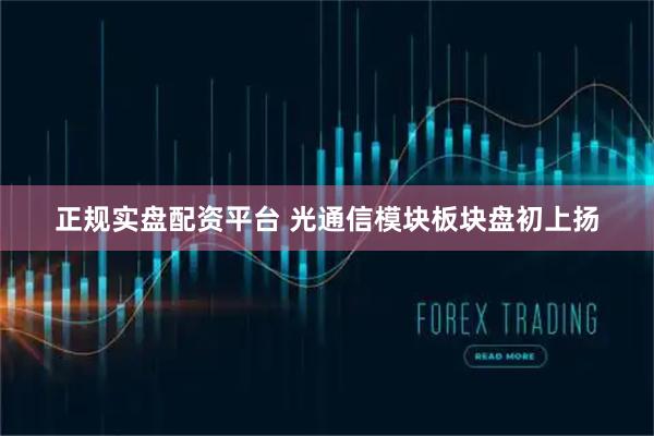 正规实盘配资平台 光通信模块板块盘初上扬