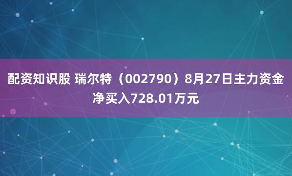 配资知识股 瑞尔特（002790）8月27日主力资金净买入728.01万元