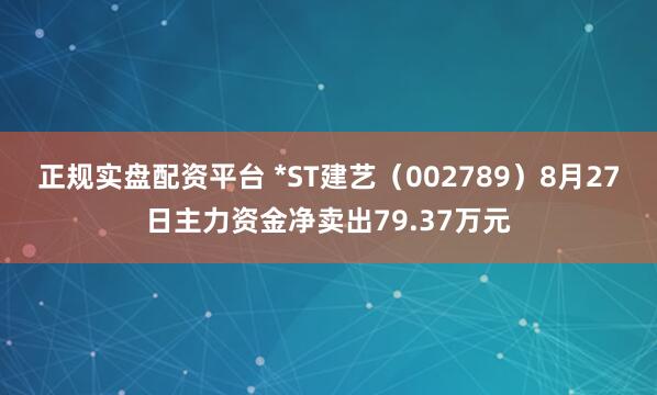 正规实盘配资平台 *ST建艺（002789）8月27日主力资金净卖出79.37万元