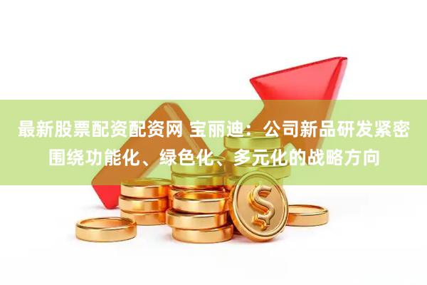 最新股票配资配资网 宝丽迪：公司新品研发紧密围绕功能化、绿色化、多元化的战略方向