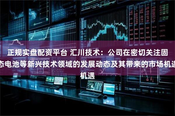 正规实盘配资平台 汇川技术：公司在密切关注固态电池等新兴技术领域的发展动态及其带来的市场机遇