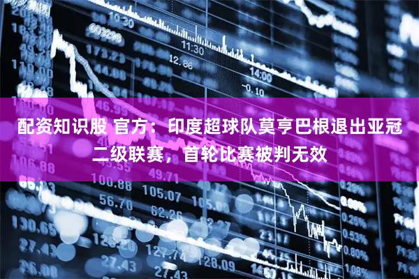 配资知识股 官方：印度超球队莫亨巴根退出亚冠二级联赛，首轮比赛被判无效