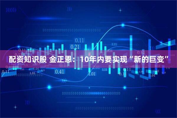 配资知识股 金正恩：10年内要实现“新的巨变”