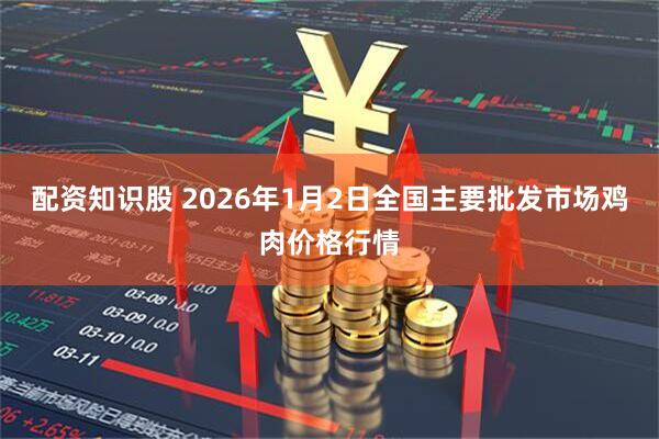 配资知识股 2026年1月2日全国主要批发市场鸡肉价格行情