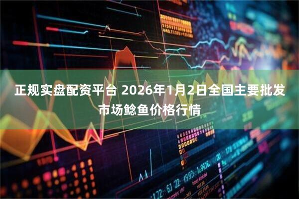 正规实盘配资平台 2026年1月2日全国主要批发市场鲶鱼价格行情