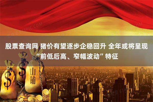股票查询网 猪价有望逐步企稳回升 全年或将呈现“前低后高、窄幅波动”特征