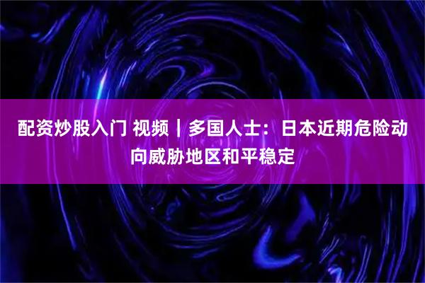 配资炒股入门 视频｜多国人士：日本近期危险动向威胁地区和平稳定