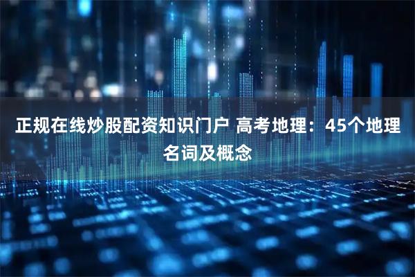 正规在线炒股配资知识门户 高考地理：45个地理名词及概念