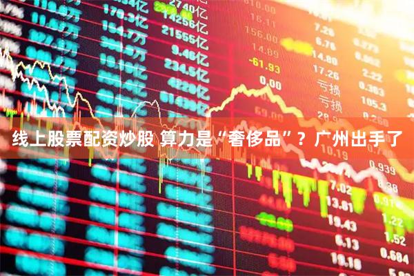 线上股票配资炒股 算力是“奢侈品”？广州出手了