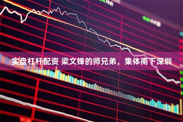 实盘杠杆配资 梁文锋的师兄弟，集体南下深圳