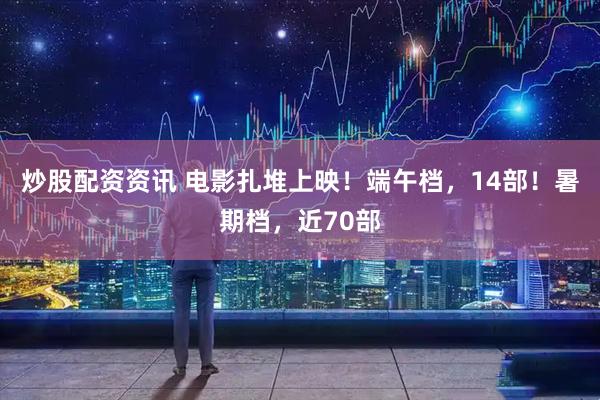 炒股配资资讯 电影扎堆上映！端午档，14部！暑期档，近70部