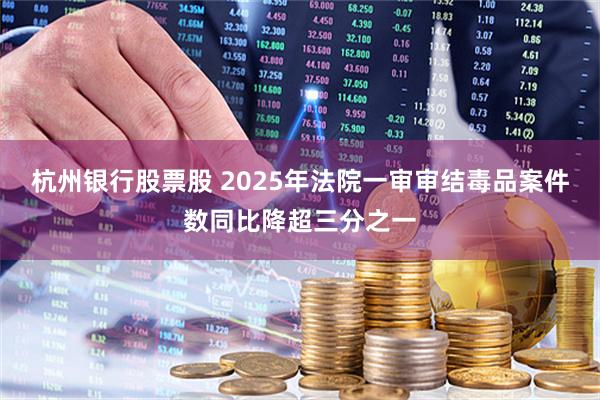 杭州银行股票股 2025年法院一审审结毒品案件数同比降超三分之一