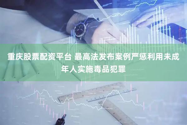 重庆股票配资平台 最高法发布案例严惩利用未成年人实施毒品犯罪