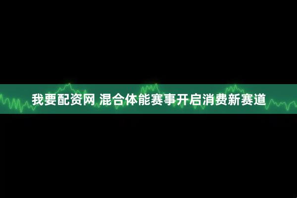 我要配资网 混合体能赛事开启消费新赛道