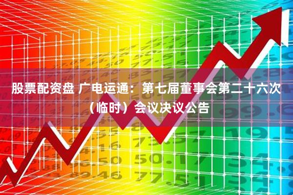 股票配资盘 广电运通：第七届董事会第二十六次（临时）会议决议公告